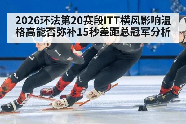 2026环法第20赛段ITT横风影响温格高能否弥补15秒差距总冠军分析