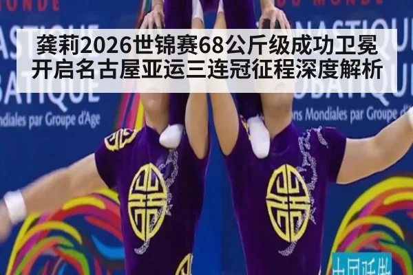 龚莉2026世锦赛68公斤级成功卫冕 开启名古屋亚运三连冠征程深度解析