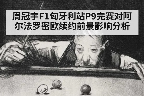 周冠宇F1匈牙利站P9完赛对阿尔法罗密欧续约前景影响分析